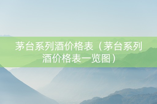 茅台系列酒价格表（茅台系列酒价格表一览图）