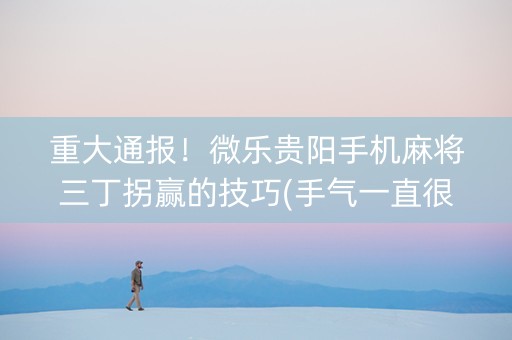 重大通报！微乐贵阳手机麻将三丁拐赢的技巧(手气一直很差)