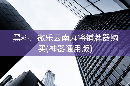 黑料！微乐云南麻将铺牌器购买(神器通用版)