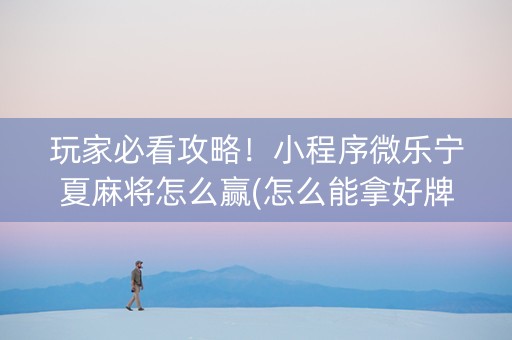 玩家必看攻略！小程序微乐宁夏麻将怎么赢(怎么能拿好牌)