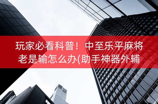 玩家必看科普！中至乐平麻将老是输怎么办(助手神器外辅工具)