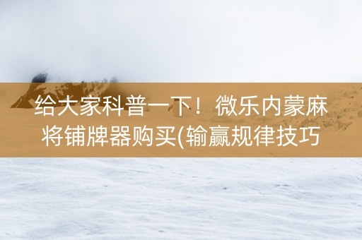 给大家科普一下！微乐内蒙麻将铺牌器购买(输赢规律技巧)
