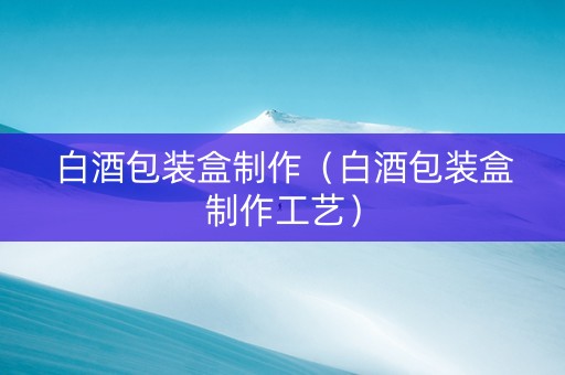 白酒包装盒制作（白酒包装盒制作工艺）
