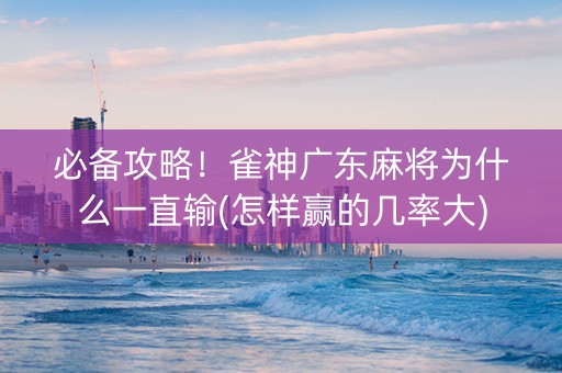 必备攻略！雀神广东麻将为什么一直输(怎样赢的几率大)