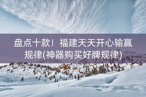 盘点十款！福建天天开心输赢规律(神器购买好牌规律)