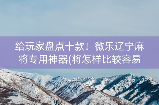 给玩家盘点十款！微乐辽宁麻将专用神器(将怎样比较容易赢)