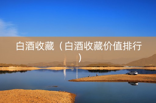 白酒收藏（白酒收藏价值排行）
