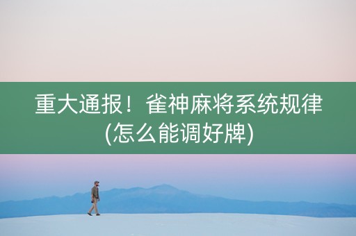 重大通报！雀神麻将系统规律(怎么能调好牌)