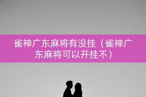 雀神广东麻将有没挂（雀神广东麻将可以开挂不）