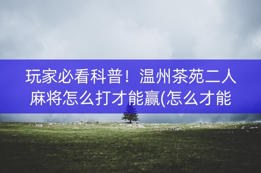 玩家必看科普！温州茶苑二人麻将怎么打才能赢(怎么才能来好牌)