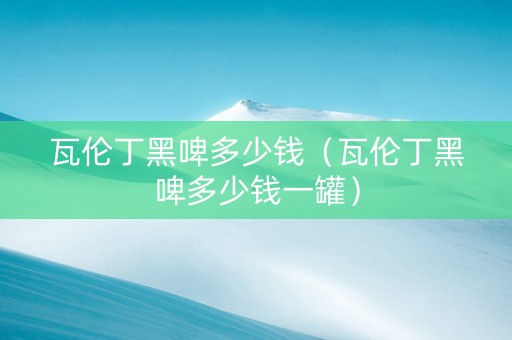 瓦伦丁黑啤多少钱（瓦伦丁黑啤多少钱一罐）