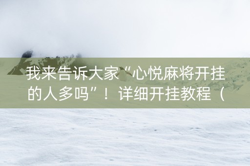 我来告诉大家“心悦麻将开挂的人多吗”！详细开挂教程（确实真的有挂)-知乎