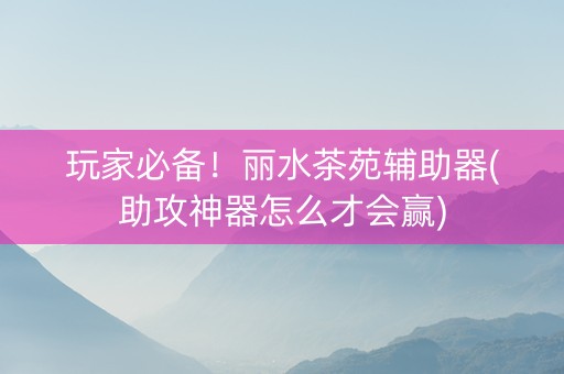 玩家必备！丽水茶苑辅助器(助攻神器怎么才会赢)