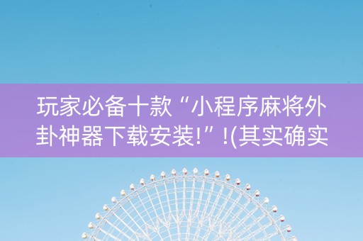 玩家必备十款“小程序麻将外卦神器下载安装!”!(其实确实有挂)-知乎