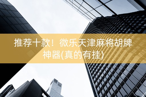推荐十款！微乐天津麻将胡牌神器(真的有挂)