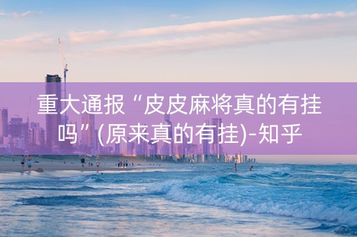 重大通报“皮皮麻将真的有挂吗”(原来真的有挂)-知乎