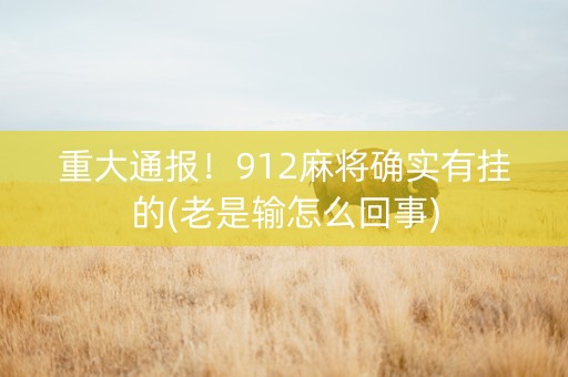 重大通报！912麻将确实有挂的(老是输怎么回事)