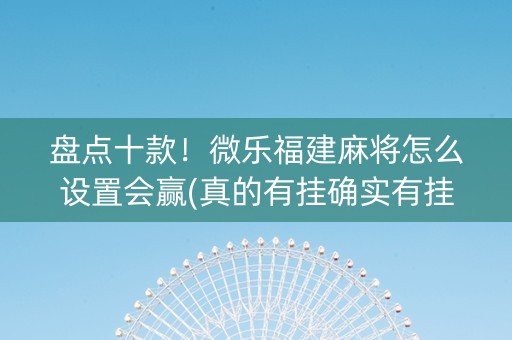 盘点十款！微乐福建麻将怎么设置会赢(真的有挂确实有挂)