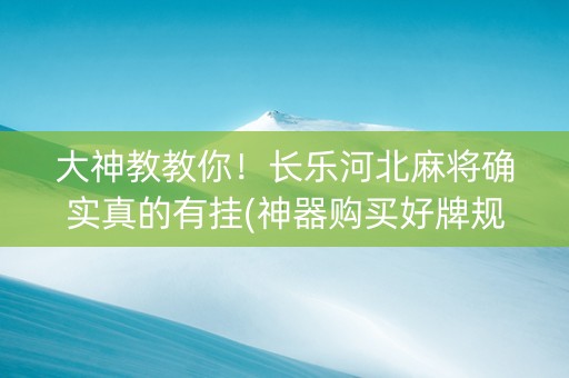 大神教教你！长乐河北麻将确实真的有挂(神器购买好牌规律)