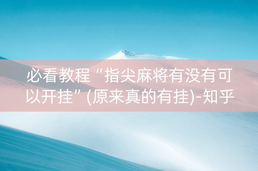 必看教程“指尖麻将有没有可以开挂”(原来真的有挂)-知乎