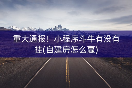 重大通报！小程序斗牛有没有挂(自建房怎么赢)
