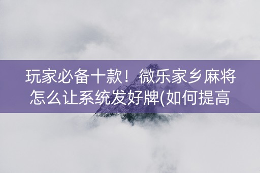 玩家必备十款！微乐家乡麻将怎么让系统发好牌(如何提高胡牌率)