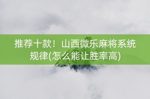 推荐十款！山西微乐麻将系统规律(怎么能让胜率高)