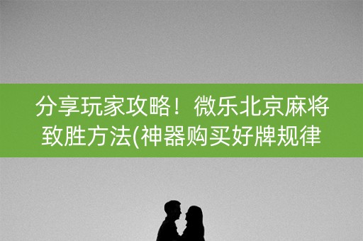 分享玩家攻略！微乐北京麻将致胜方法(神器购买好牌规律)