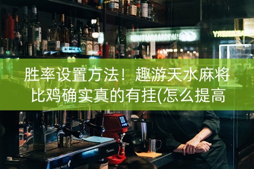 胜率设置方法！趣游天水麻将比鸡确实真的有挂(怎么提高胜率)