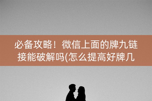 必备攻略！微信上面的牌九链接能破解吗(怎么提高好牌几率)