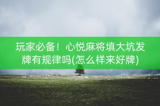 玩家必备！心悦麻将填大坑发牌有规律吗(怎么样来好牌)