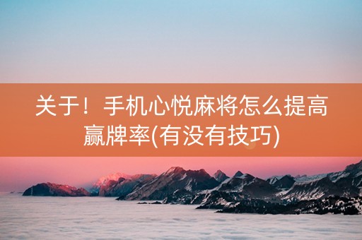 关于！手机心悦麻将怎么提高赢牌率(有没有技巧)