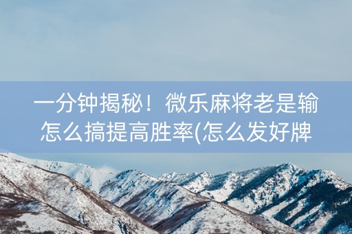 一分钟揭秘！微乐麻将老是输怎么搞提高胜率(怎么发好牌)
