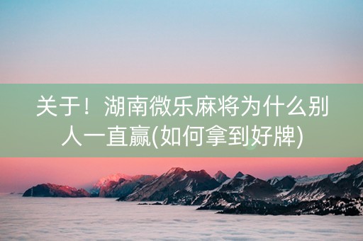 关于！湖南微乐麻将为什么别人一直赢(如何拿到好牌)