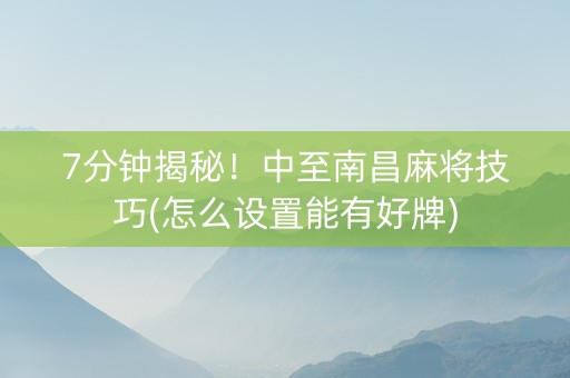 7分钟揭秘！中至南昌麻将技巧(怎么设置能有好牌)