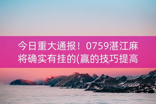 今日重大通报！0759湛江麻将确实有挂的(赢的技巧提高胜率)