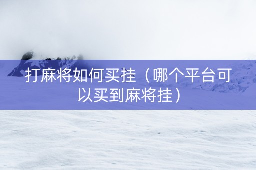 打麻将如何买挂（哪个平台可以买到麻将挂）