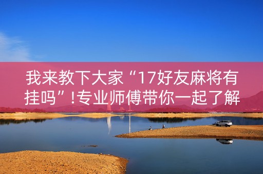 我来教下大家“17好友麻将有挂吗”!专业师傅带你一起了解（详细教程）-知乎