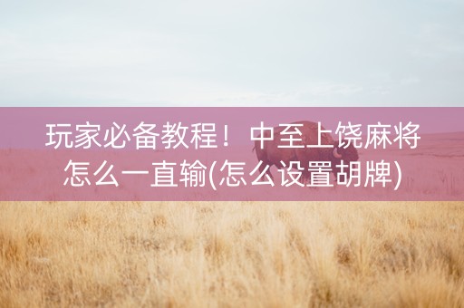 玩家必备教程！中至上饶麻将怎么一直输(怎么设置胡牌)
