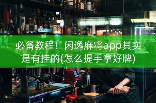 必备教程！闲逸麻将app其实是有挂的(怎么提手拿好牌)