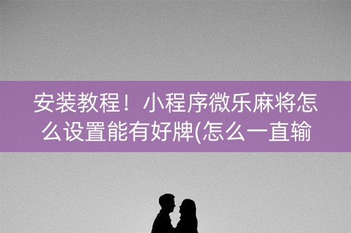 安装教程！小程序微乐麻将怎么设置能有好牌(怎么一直输)