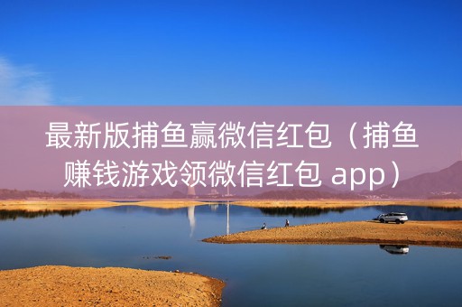 最新版捕鱼赢微信红包（捕鱼赚钱游戏领微信红包 app）