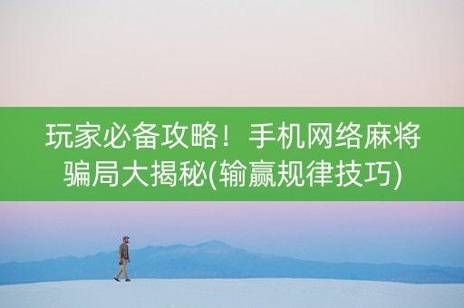 玩家必备攻略！手机网络麻将骗局大揭秘(输赢规律技巧)