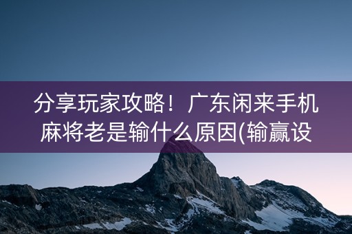 分享玩家攻略！广东闲来手机麻将老是输什么原因(输赢设置胡牌规律)