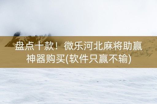 盘点十款！微乐河北麻将助赢神器购买(软件只赢不输)