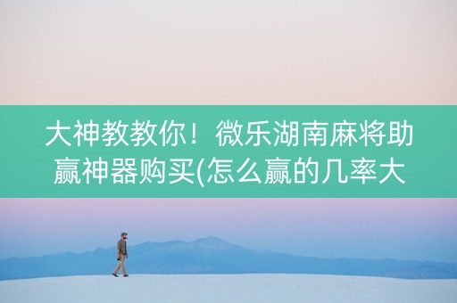 大神教教你！微乐湖南麻将助赢神器购买(怎么赢的几率大)