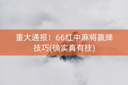重大通报！66红中麻将赢牌技巧(确实真有挂)
