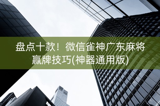盘点十款！微信雀神广东麻将赢牌技巧(神器通用版)