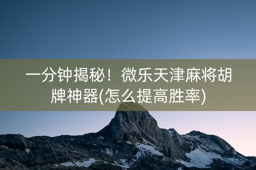 一分钟揭秘！微乐天津麻将胡牌神器(怎么提高胜率)
