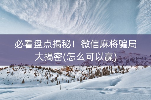 必看盘点揭秘！微信麻将骗局大揭密(怎么可以赢)